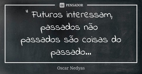 " Futuros interessam, passados não passados são coisas do passado...... Frase de Oscar Nedyas.
