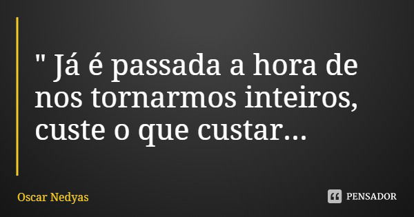 " Já é passada a hora de nos tornarmos inteiros, custe o que custar...... Frase de Oscar Nedyas.