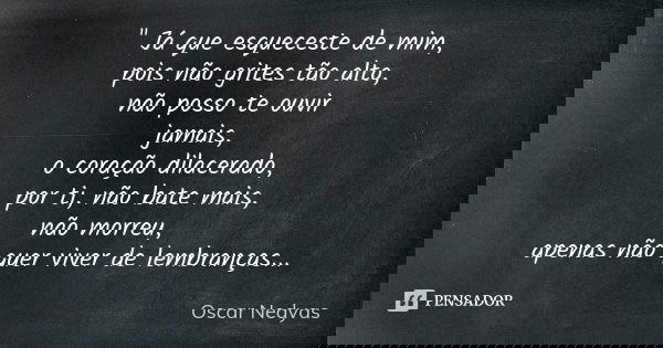 " Já que esqueceste de mim, pois não grites tão alto, não posso te ouvir jamais, o coração dilacerado, por ti, não bate mais, não morreu, apenas não quer v... Frase de Oscar Nedyas.