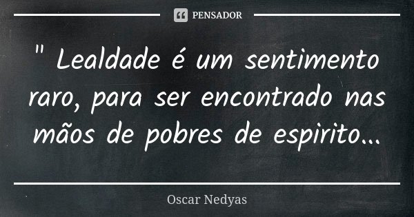 " Lealdade é um sentimento raro, para ser encontrado nas mãos de pobres de espirito...... Frase de Oscar Nedyas.