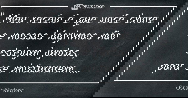 " Meu receio é que você chore e nossas lágrimas não estejam juntas, para se misturarem...... Frase de Oscar Nedyas.