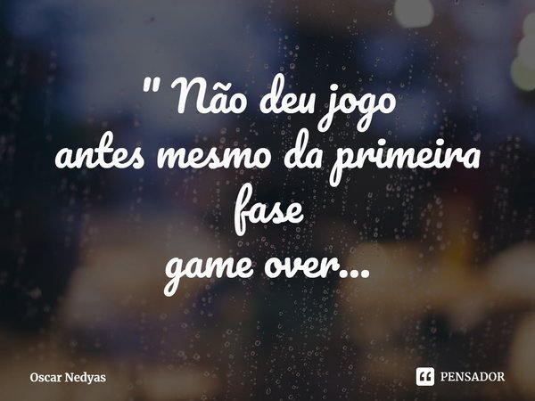 ⁠" Não deu jogo
antes mesmo da primeira fase
game over...... Frase de Oscar Nedyas.
