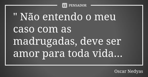 " Não entendo o meu caso com as madrugadas, deve ser amor para toda vida...... Frase de Oscar Nedyas.