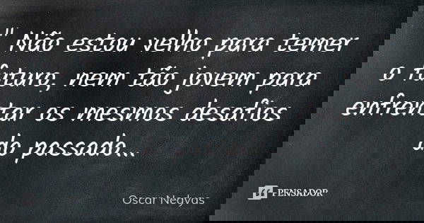 " Não estou velho para temer o futuro, nem tão jovem para enfrentar os mesmos desafios do passado...... Frase de Oscar Nedyas.
