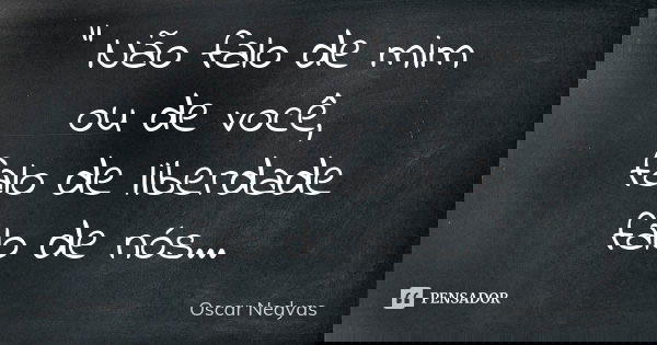 " Não falo de mim ou de você, falo de liberdade falo de nós...... Frase de Oscar Nedyas.