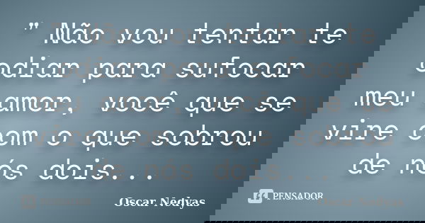 " Não vou tentar te odiar para sufocar meu amor, você que se vire com o que sobrou de nós dois...... Frase de Oscar Nedyas.