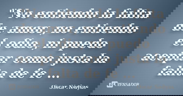 "No entiendo la falta de amor, no entiendo el odio, ni puedo aceptar como justa la falta de fe ...... Frase de Oscar Nedyas.