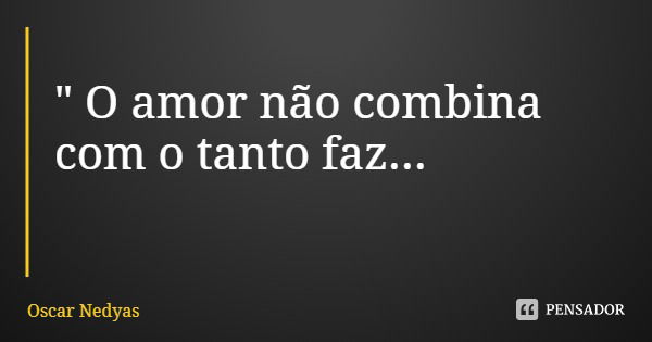 " O amor não combina com o tanto faz...... Frase de Oscar Nedyas.
