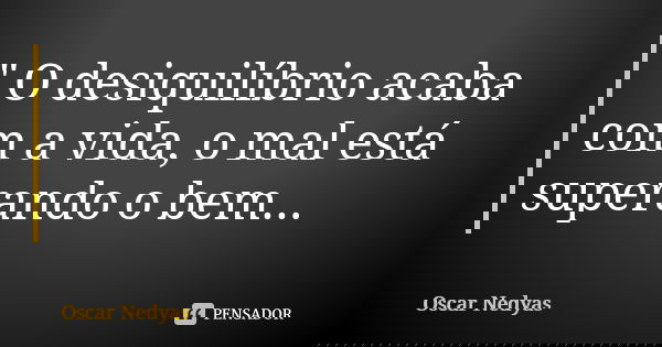 " O desiquilíbrio acaba com a vida, o mal está superando o bem...... Frase de Oscar Nedyas.