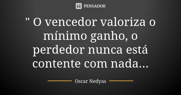 " O vencedor valoriza o mínimo ganho, o perdedor nunca está contente com nada...... Frase de Oscar Nedyas.