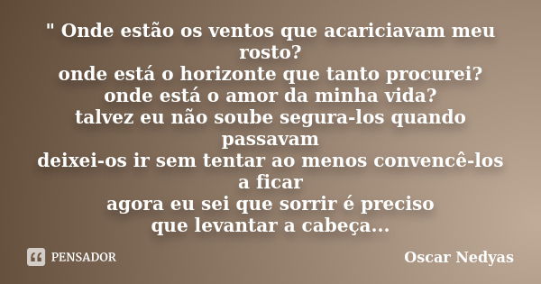 " Onde estão os ventos que acariciavam meu rosto? onde está o horizonte que tanto procurei? onde está o amor da minha vida? talvez eu não soube segura-los ... Frase de Oscar Nedyas.