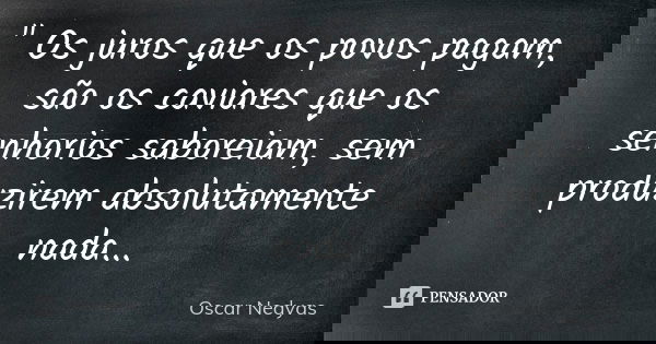 " Os juros que os povos pagam, são os caviares que os senhorios saboreiam, sem produzirem absolutamente nada...... Frase de Oscar Nedyas.