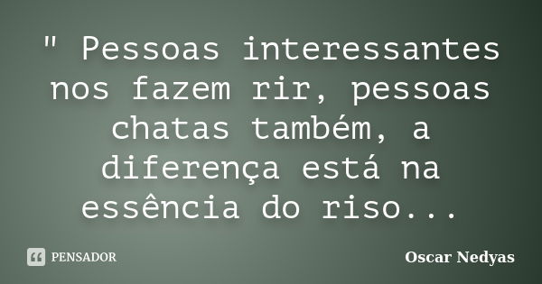 " Pessoas interessantes nos fazem rir, pessoas chatas também, a diferença está na essência do riso...... Frase de Oscar Nedyas.