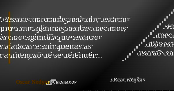 " Pessoas marcadas pela dor, estarão sempre com algumas pedras nas mãos, mas isso não significa que estarão dispostas à atacar e sim apenas as usarão com a... Frase de Oscar Nedyas.