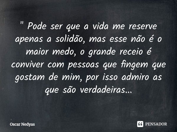 ⁠⁠" Pode ser que a vida me reserve apenas a solidão, mas esse não é o maior medo, o grande receio é conviver com pessoas que fingem que gostam de mim, por ... Frase de Oscar Nedyas.