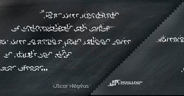 " Por um instante a eternidade do olhar iluminou um sorriso que disse sim e tudo se fez por amor...... Frase de Oscar Nedyas.