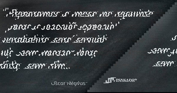 " Preparamos a mesa no requinte para a ocasião especial o verdadeiro será servido sem gula, sem marcar hora, sem falta, sem fim...... Frase de Oscar Nedyas.