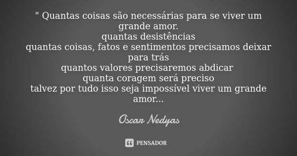 " Quantas coisas são necessárias para se viver um grande amor. quantas desistências quantas coisas, fatos e sentimentos precisamos deixar para trás quantos... Frase de Oscar Nedyas.