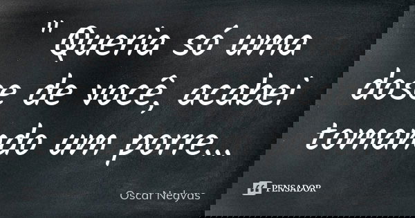 " Queria só uma dose de você, acabei tomando um porre...... Frase de Oscar Nedyas.