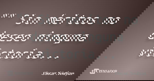 "" Sin méritos no deseo ninguna victoria...... Frase de Oscar Nedyas.