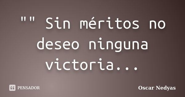 "" Sin méritos no deseo ninguna victoria...... Frase de Oscar Nedyas.