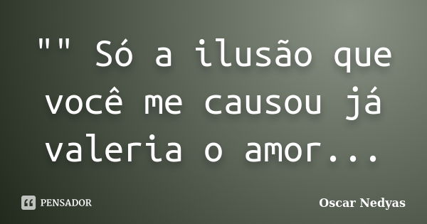 "" Só a ilusão que você me causou já valeria o amor...... Frase de Oscar Nedyas.