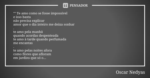 "" Te amo como se fosse impossível e isso basta não precisa explicar amor que o dia inteiro me deixa sonhar . te amo pela manhã quando acordas despent... Frase de Oscar Nedyas.