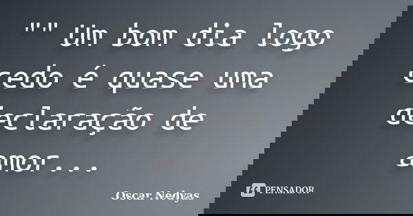 "" Um bom dia logo cedo é quase uma declaração de amor...... Frase de Oscar Nedyas.