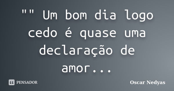 "" Um bom dia logo cedo é quase uma declaração de amor...... Frase de Oscar Nedyas.