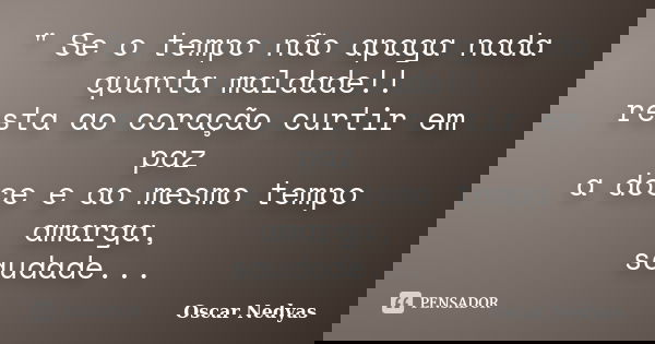 " Se o tempo não apaga nada quanta maldade!! resta ao coração curtir em paz a doce e ao mesmo tempo amarga, saudade...... Frase de Oscar Nedyas.