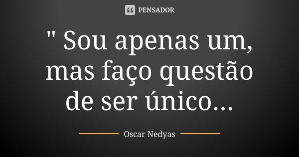 " Sou apenas um, mas faço questão de ser único...... Frase de Oscar Nedyas.