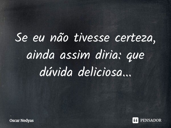 ⁠Se eu não tivesse certeza, ainda assim diria: que dúvida deliciosa...... Frase de Oscar Nedyas.