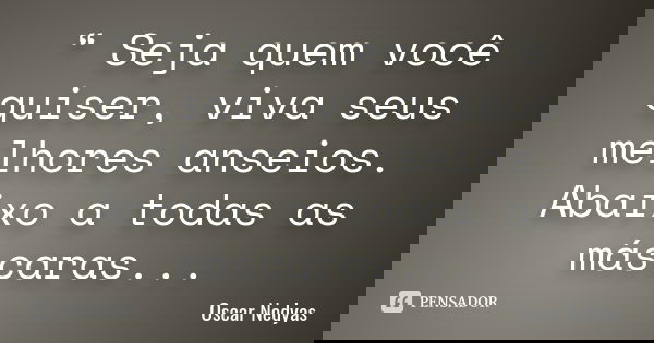 “ Seja quem você quiser, viva seus melhores anseios. Abaixo a todas as máscaras...... Frase de Oscar Nedyas.
