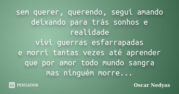 sem querer, querendo, segui amando deixando para trás sonhos e realidade vivi guerras esfarrapadas e morri tantas vezes até aprender que por amor todo mundo san... Frase de Oscar Nedyas.