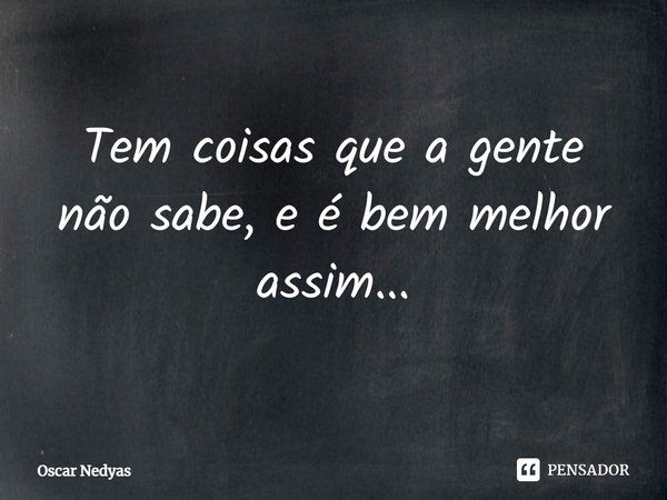 ⁠Tem coisas que a gente não sabe, e é bem melhor assim...... Frase de Oscar Nedyas.