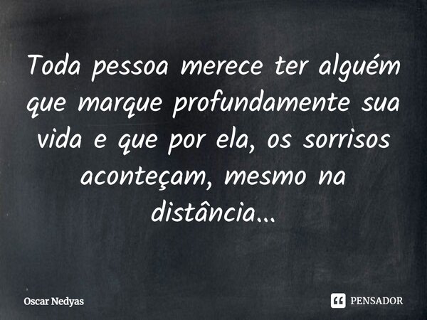 ⁠⁠Toda pessoa merece ter alguém que marque profundamente sua vida e que por ela, os sorrisos aconteçam, mesmo na distância...... Frase de Oscar Nedyas.