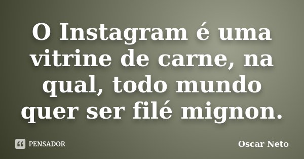 O Instagram é uma vitrine de carne, na qual, todo mundo quer ser filé mignon.... Frase de Oscar Neto.