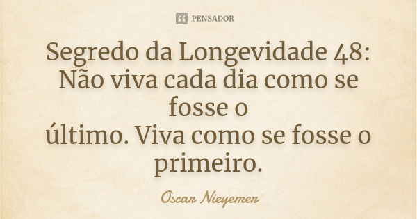 Segredo da Longevidade 48: Não viva cada dia como se fosse o último. Viva como se fosse o primeiro.... Frase de Oscar Nieyemer.