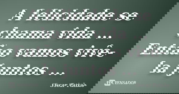 A felicidade se chama vida ... Então vamos vivê-la juntos ...... Frase de Oscar Paixão.