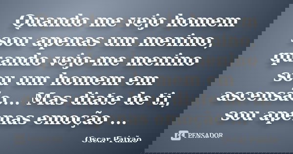 Quando me vejo homem sou apenas um menino, quando vejo-me menino sou um homem em ascensão... Mas diate de ti, sou apenas emoção ...... Frase de Oscar Paixão.