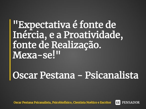 "Expectativa é fonte de Inércia, e a Proatividade, fonte de Realização. Mexa-se!" Oscar Pestana - Psicanalista... Frase de Oscar Pestana Psicanalista, Psicobiofísico, Cientista Noético e Escritor.