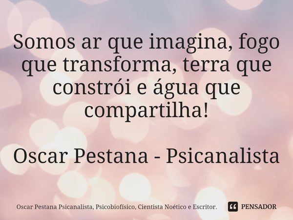 ⁠Somos ar que imagina, fogo que transforma, terra que constrói e água que compartilha! Oscar Pestana - Psicanalista... Frase de Oscar Pestana Psicanalista, Psicobiofísico, Cientista Noético e Escritor..