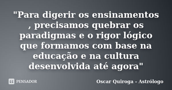 "Para digerir os ensinamentos , precisamos quebrar os paradigmas e o rigor lógico que formamos com base na educação e na cultura desenvolvida até agora&quo... Frase de Oscar Quiroga - Astrólogo.