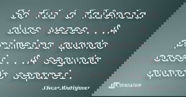 Só fui á falência duas vezes...A primeira quando casei...A segunda quando separei.... Frase de Oscar Rodriguez.
