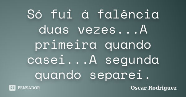 Só fui á falência duas vezes...A primeira quando casei...A segunda quando separei.... Frase de Oscar Rodriguez.