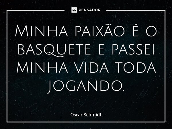 ⁠Minha paixão é o basquete e passei minha vida toda jogando.... Frase de Oscar Schmidt.