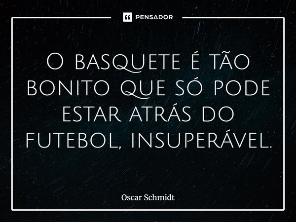 ⁠O basquete é tão bonito que só pode estar atrás do futebol, insuperável.... Frase de Oscar Schmidt.