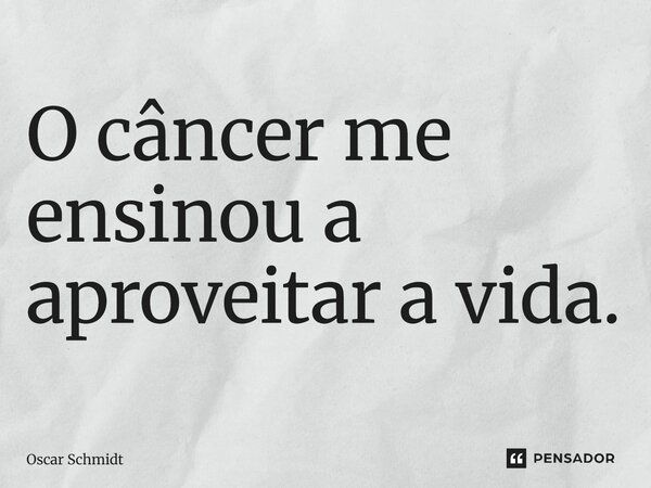 ⁠O câncer me ensinou a aproveitar a vida.... Frase de Oscar Schmidt.