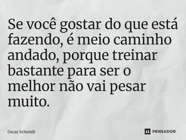 ⁠Se você gostar do que está fazendo, é meio caminho andado, porque treinar bastante para ser o melhor não vai pesar muito.... Frase de Oscar Schmidt.