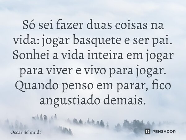 ⁠Só sei fazer duas coisas na vida: jogar basquete e ser pai. Sonhei a vida inteira em jogar para viver e vivo para jogar. Quando penso em parar, fico angustiado... Frase de Oscar Schmidt.